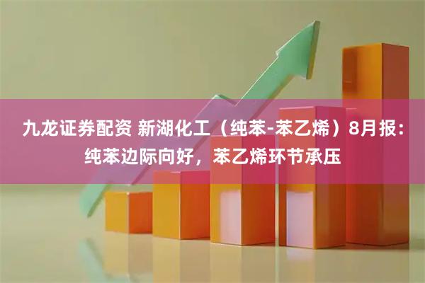 九龙证券配资 新湖化工（纯苯-苯乙烯）8月报：纯苯边际向好，苯乙烯环节承压