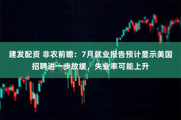 建发配资 非农前瞻：7月就业报告预计显示美国招聘进一步放缓，失业率可能上升