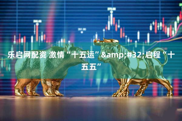 乐启网配资 激情“十五运”&#32;启程“十五五”