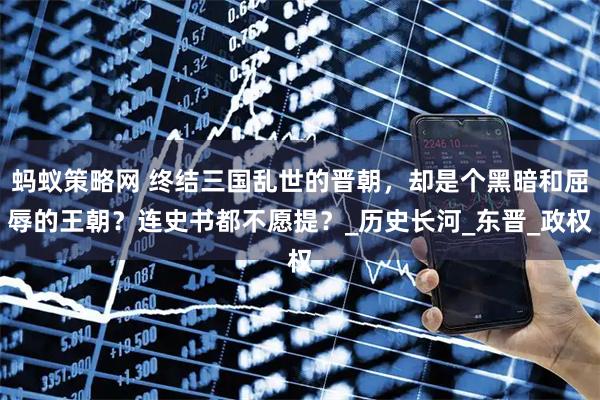 蚂蚁策略网 终结三国乱世的晋朝，却是个黑暗和屈辱的王朝？连史书都不愿提？_历史长河_东晋_政权
