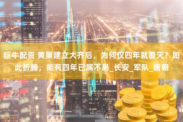 巨牛配资 黄巢建立大齐后，为何仅四年就覆灭？如此折腾，能有四年已属不易_长安_军队_唐朝