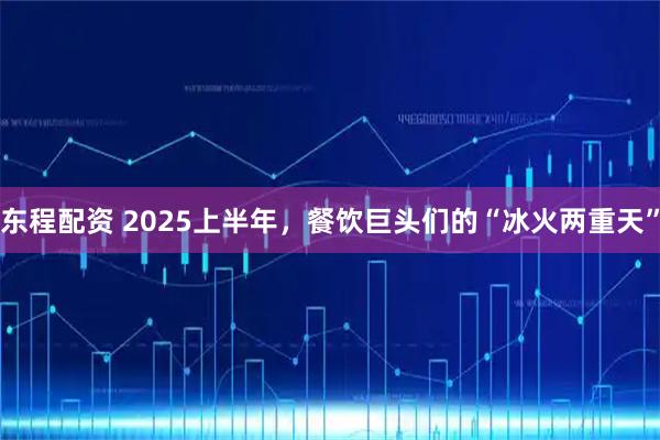 东程配资 2025上半年，餐饮巨头们的“冰火两重天”