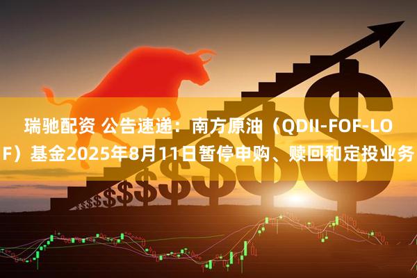 瑞驰配资 公告速递：南方原油（QDII-FOF-LOF）基金2025年8月11日暂停申购、赎回和定投业务