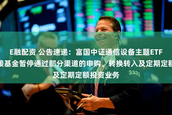 E融配资 公告速递：富国中证通信设备主题ETF发起式联接基金暂停通过部分渠道的申购、转换转入及定期定额投资业务