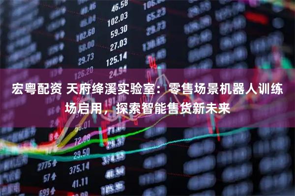 宏粤配资 天府绛溪实验室：零售场景机器人训练场启用，探索智能售货新未来