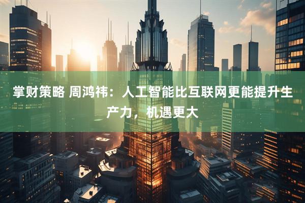 掌财策略 周鸿祎：人工智能比互联网更能提升生产力，机遇更大