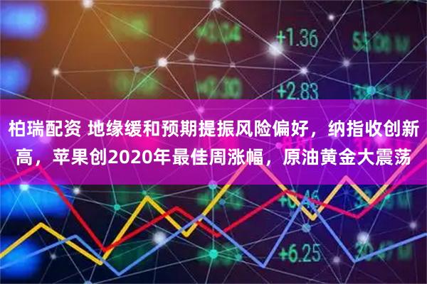 柏瑞配资 地缘缓和预期提振风险偏好，纳指收创新高，苹果创2020年最佳周涨幅，原油黄金大震荡