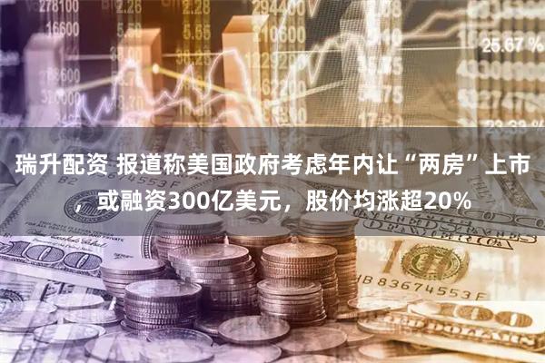 瑞升配资 报道称美国政府考虑年内让“两房”上市，或融资300亿美元，股价均涨超20%