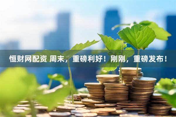 恒财网配资 周末，重磅利好！刚刚，重磅发布！