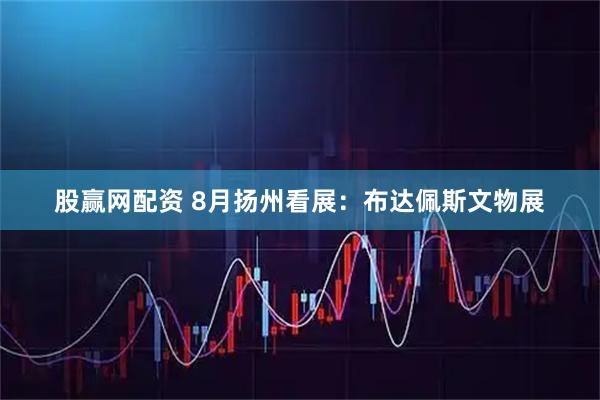 股赢网配资 8月扬州看展：布达佩斯文物展