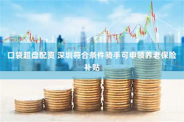 口袋超盘配资 深圳符合条件骑手可申领养老保险补贴