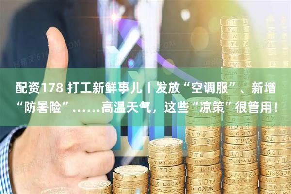 配资178 打工新鲜事儿丨发放“空调服”、新增“防暑险”……高温天气，这些“凉策”很管用！