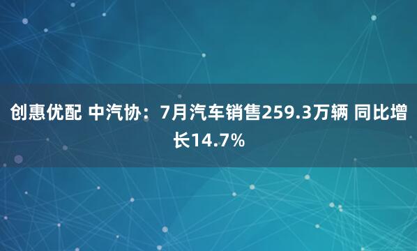 创惠优配 中汽协：7月汽车销售259.3万辆 同比增长14.7%