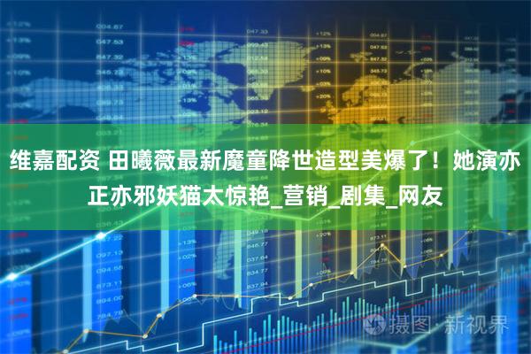 维嘉配资 田曦薇最新魔童降世造型美爆了！她演亦正亦邪妖猫太惊艳_营销_剧集_网友