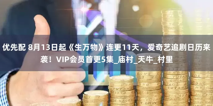 优先配 8月13日起《生万物》连更11天，爱奇艺追剧日历来袭！VIP会员首更5集_庙村_天牛_村里