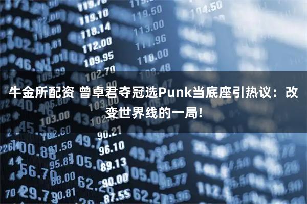 牛金所配资 曾卓君夺冠选Punk当底座引热议：改变世界线的一局!