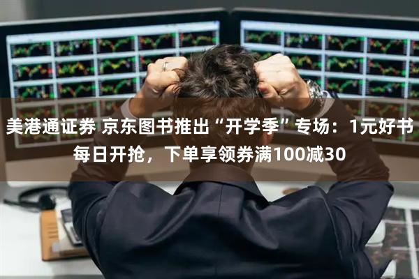 美港通证券 京东图书推出“开学季”专场：1元好书每日开抢，下单享领券满100减30