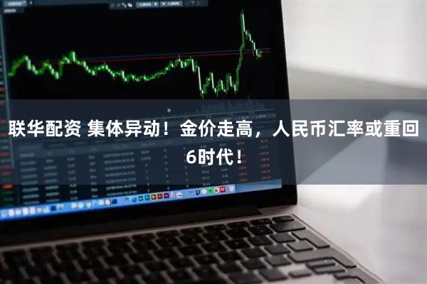 联华配资 集体异动！金价走高，人民币汇率或重回6时代！
