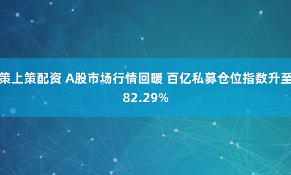 策上策配资 A股市场行情回暖 百亿私募仓位指数升至82.29%