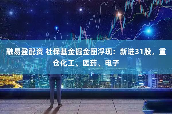 融易盈配资 社保基金掘金图浮现：新进31股，重仓化工、医药、电子