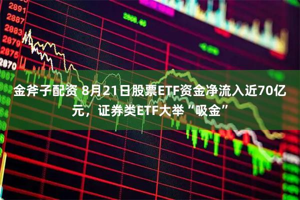 金斧子配资 8月21日股票ETF资金净流入近70亿元，证券类ETF大举“吸金”