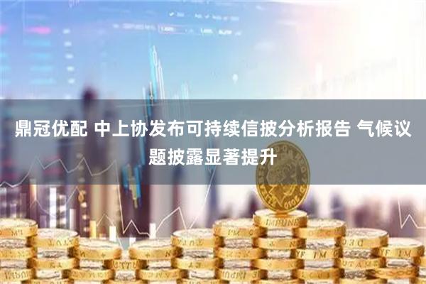 鼎冠优配 中上协发布可持续信披分析报告 气候议题披露显著提升