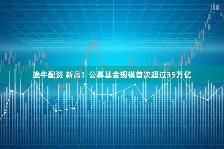途牛配资 新高！公募基金规模首次超过35万亿