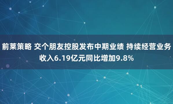 前莱策略 交个朋友控股发布中期业绩 持续经营业务收入6.19亿元同比增加9.8%