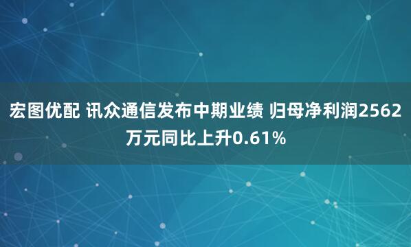 宏图优配 讯众通信发布中期业绩 归母净利润2562万元同比上升0.61%