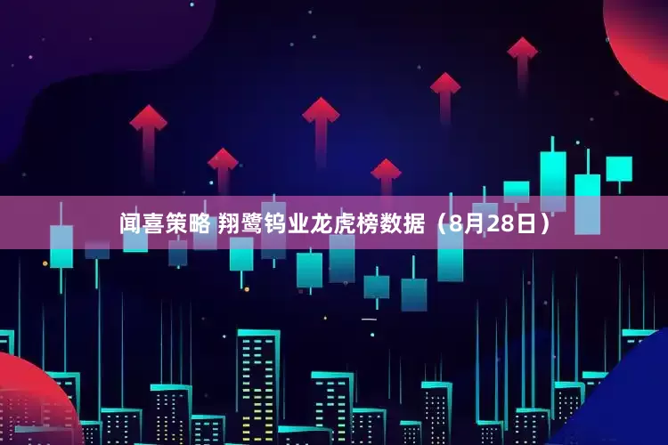 闻喜策略 翔鹭钨业龙虎榜数据（8月28日）