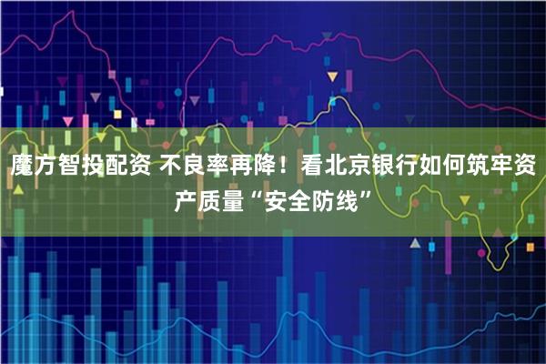 魔方智投配资 不良率再降！看北京银行如何筑牢资产质量“安全防线”