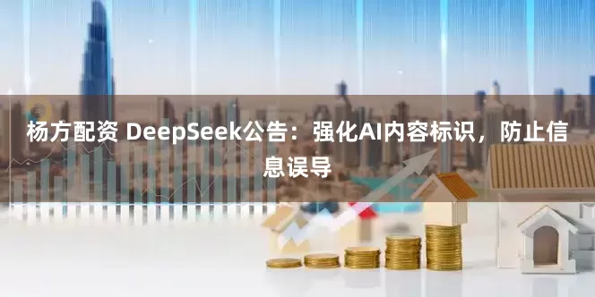杨方配资 DeepSeek公告：强化AI内容标识，防止信息误导