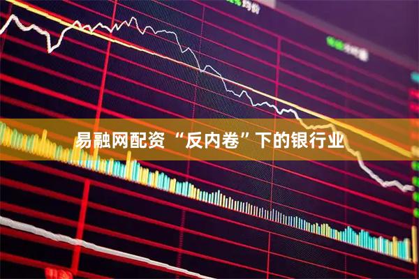 易融网配资 “反内卷”下的银行业