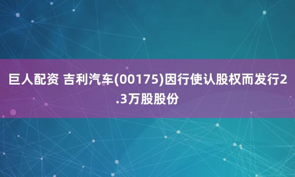 巨人配资 吉利汽车(00175)因行使认股权而发行2.3万股股份