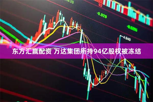 东方汇赢配资 万达集团所持94亿股权被冻结