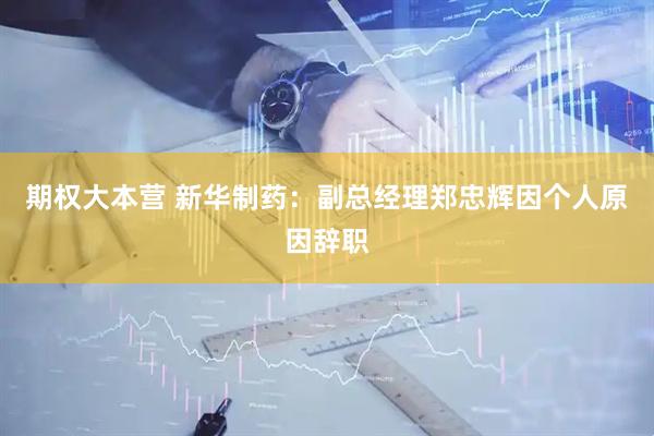 期权大本营 新华制药：副总经理郑忠辉因个人原因辞职