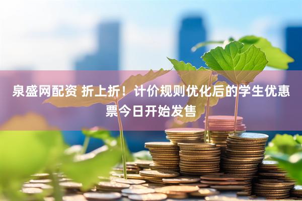 泉盛网配资 折上折！计价规则优化后的学生优惠票今日开始发售