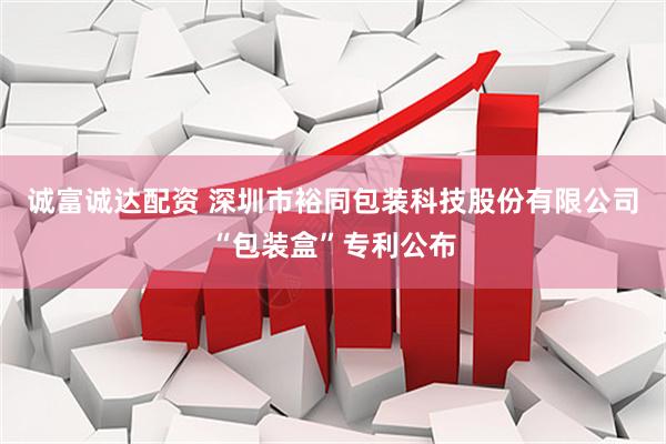 诚富诚达配资 深圳市裕同包装科技股份有限公司“包装盒”专利公布