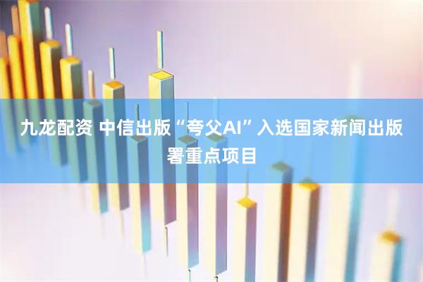 九龙配资 中信出版“夸父AI”入选国家新闻出版署重点项目