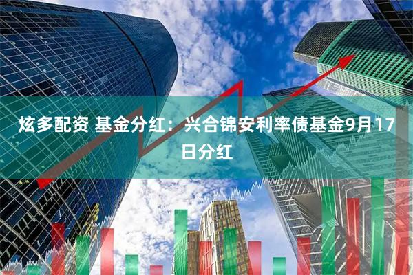 炫多配资 基金分红：兴合锦安利率债基金9月17日分红