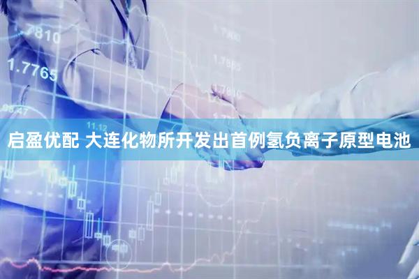 启盈优配 大连化物所开发出首例氢负离子原型电池
