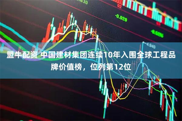 盟牛配资 中国建材集团连续10年入围全球工程品牌价值榜，位列第12位