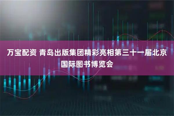 万宝配资 青岛出版集团精彩亮相第三十一届北京国际图书博览会