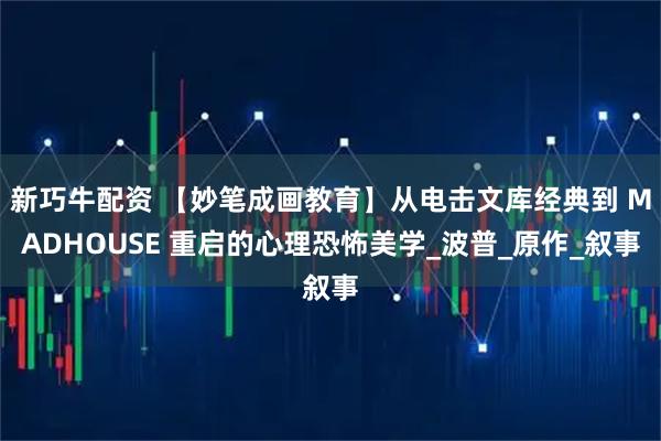 新巧牛配资 【妙笔成画教育】从电击文库经典到 MADHOUSE 重启的心理恐怖美学_波普_原作_叙事