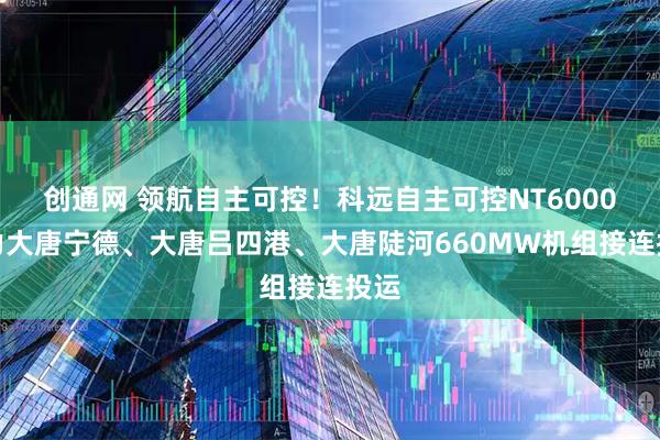 创通网 领航自主可控!科远自主可控NT6000助力大唐宁德、大唐吕四港、大唐陡河660MW机组接连投运