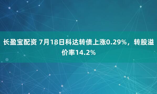 长盈宝配资 7月18日科达转债上涨0.29%，转股溢价率14.2%