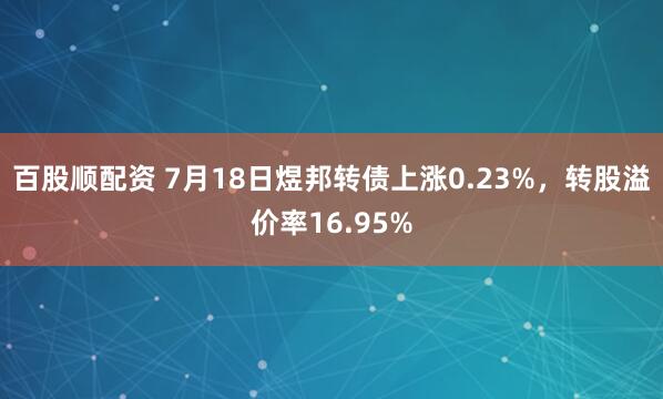 百股顺配资 7月18日煜邦转债上涨0.23%，转股溢价率16.95%