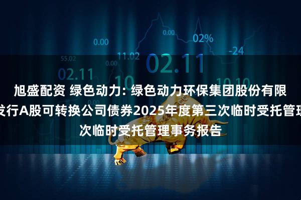 旭盛配资 绿色动力: 绿色动力环保集团股份有限公司公开发行A股可转换公司债券2025年度第三次临时受托管理事务报告