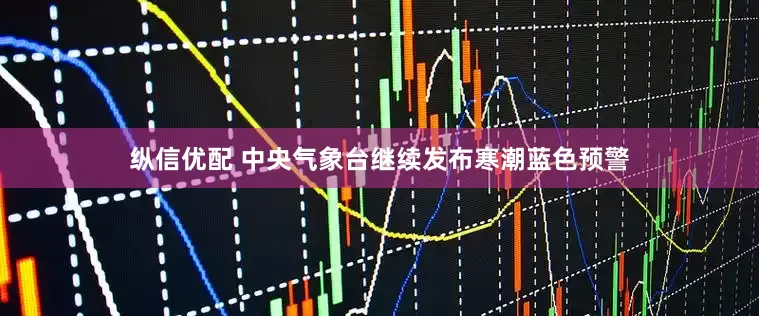 纵信优配 中央气象台继续发布寒潮蓝色预警