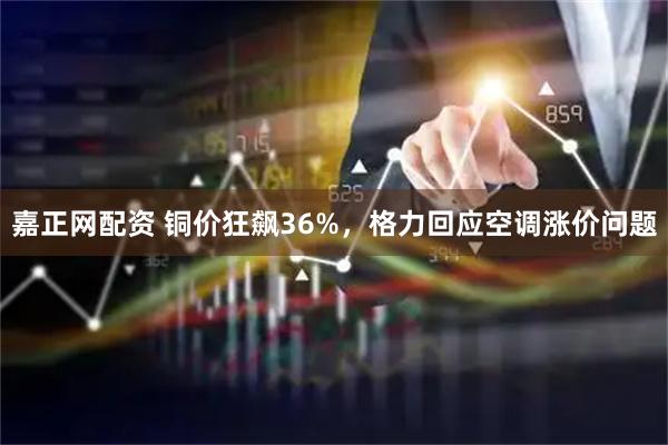 嘉正网配资 铜价狂飙36%，格力回应空调涨价问题